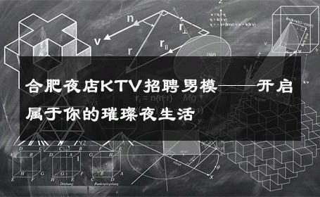 合肥夜店KTV招聘男模——开启属于你的璀璨夜生活 