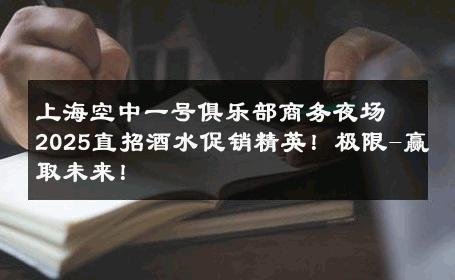上海空中一号俱乐部商务夜场2025直招酒水促销精英！极限-赢取未来！ 