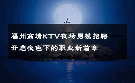 福州高端KTV夜场男模招聘——开启夜色下的职业新篇章 