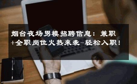 烟台夜场男模招聘信息：兼职+全职岗位火热来袭-轻松入职！ 