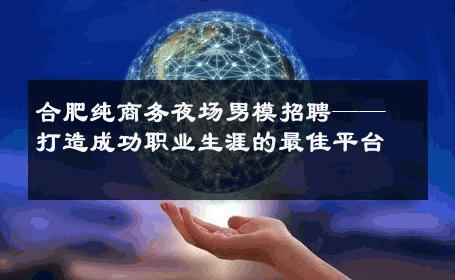 合肥纯商务夜场男模招聘——打造成功职业生涯的最佳平台 