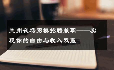 兰州夜场男模招聘兼职——实现你的自由与收入双赢 
