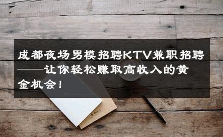 成都夜场男模招聘KTV兼职招聘——让你轻松赚取高收入的黄金机会！ 