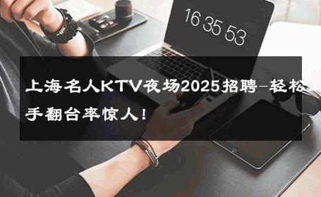 上海名人KTV夜场2025招聘-轻松上手翻台率惊人！ 