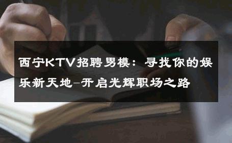 西宁KTV招聘男模：寻找你的娱乐新天地-开启光辉职场之路 