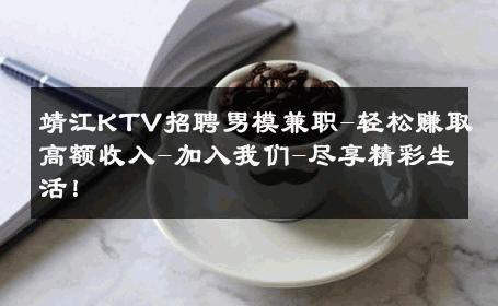 靖江KTV招聘男模兼职-轻松赚取高额收入-加入我们-尽享精彩生活！ 