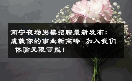 南宁夜场男模招聘最新发布：成就你的事业新高峰-加入我们-体验无限可能！ 