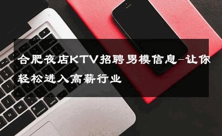 合肥夜店KTV招聘男模信息-让你轻松进入高薪行业 