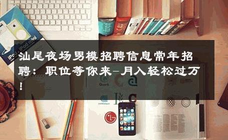 汕尾夜场男模招聘信息常年招聘：职位等你来-月入轻松过万！ 