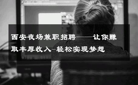 西安夜场兼职招聘——让你赚取丰厚收入-轻松实现梦想 