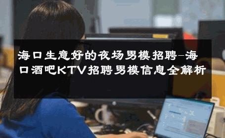 海口生意好的夜场男模招聘-海口酒吧KTV招聘男模信息全解析 