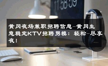 黄冈夜场兼职招聘信息-黄冈生意稳定KTV招聘男模：轻松-尽享夜！ 