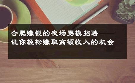 合肥赚钱的夜场男模招聘——让你轻松赚取高额收入的机会 