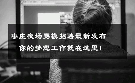 枣庄夜场男模招聘最新发布——你的梦想工作就在这里！ 