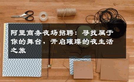 阿里商务夜场招聘：寻找属于你的舞台，开启璀璨的夜生活之旅