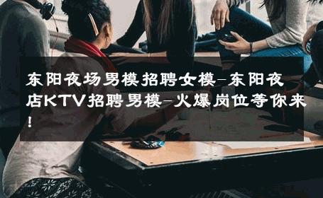 东阳夜场男模招聘女模-东阳夜店KTV招聘男模-火爆岗位等你来！ 