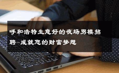 呼和浩特生意好的夜场男模招聘-成就您的财富梦想 