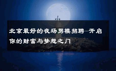 北京最好的夜场男模招聘-开启你的财富与梦想之门 