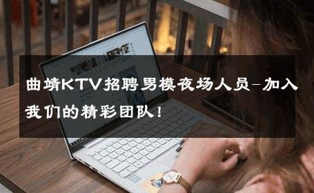 曲靖KTV招聘男模夜场人员-加入我们的精彩团队！ 