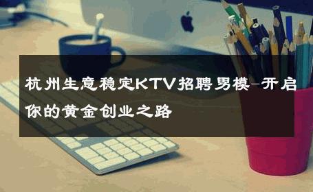 杭州生意稳定KTV招聘男模-开启你的黄金创业之路 