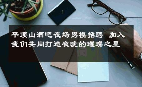 平顶山酒吧夜场男模招聘-加入我们共同打造夜晚的璀璨之星 