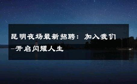 昆明夜场最新招聘：加入我们-开启闪耀人生 