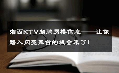 湘西KTV招聘男模信息——让你踏入闪亮舞台的机会来了！ 