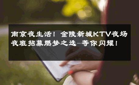 南京夜生活！金陵新城KTV夜场夜班招募燃梦之选-等你闪耀！ 