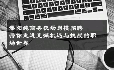 溧阳纯商务夜场男模招聘——带你走进充满机遇与挑战的职场世界 