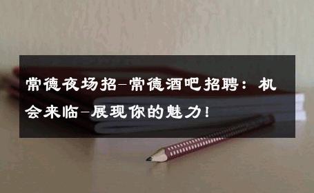 常德夜场招-常德酒吧招聘：机会来临-展现你的魅力！ 