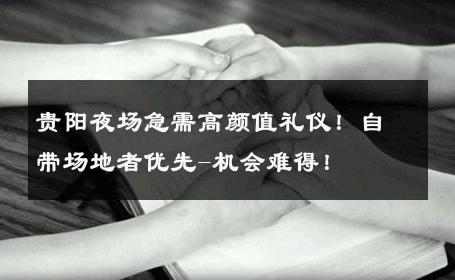 贵阳夜场急需高颜值礼仪！自带场地者优先-机会难得！ 