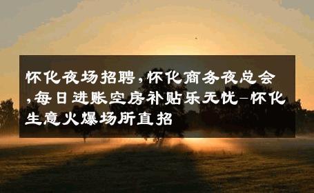 怀化夜场招聘,怀化商务夜总会,每日进账空房补贴乐无忧-怀化生意火爆场所直招