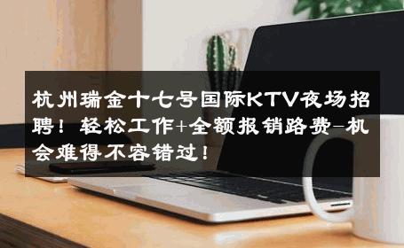 杭州瑞金十七号国际KTV夜场招聘！轻松工作+全额报销路费-机会难得不容错过！ 