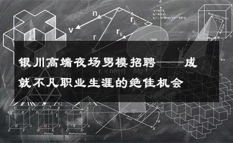 银川高端夜场男模招聘——成就不凡职业生涯的绝佳机会 