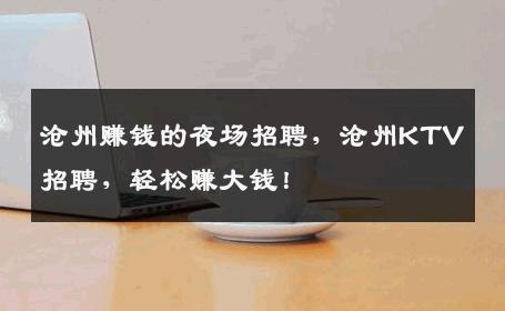 沧州赚钱的夜场招聘，沧州KTV招聘，轻松赚大钱！