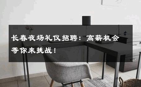 长春夜场礼仪招聘：高薪机会等你来挑战！ 