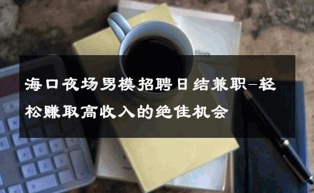 海口夜场男模招聘日结兼职-轻松赚取高收入的绝佳机会 