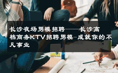 长沙夜场男模招聘——长沙高档商务KTV招聘男模-成就你的不凡事业 