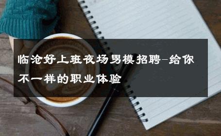 临沧好上班夜场男模招聘-给你不一样的职业体验 
