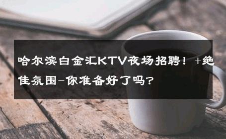 哈尔滨白金汇KTV夜场招聘！+绝佳氛围-你准备好了吗？ 