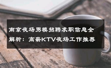 南京夜场男模招聘求职信息全解析：高薪KTV夜场工作推荐 