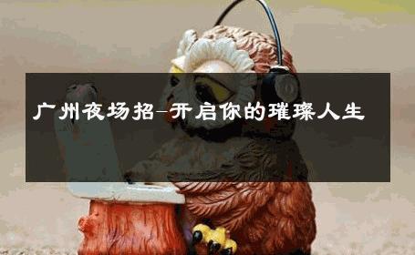 广州夜场招-开启你的璀璨人生 