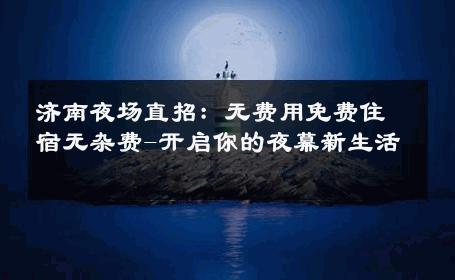 济南夜场直招：无费用免费住宿无杂费-开启你的夜幕新生活 