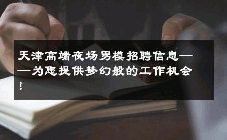 天津高端夜场男模招聘信息——为您提供梦幻般的工作机会！ 