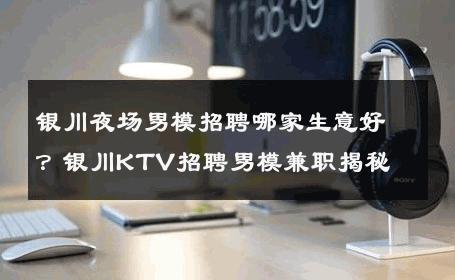 银川夜场男模招聘哪家生意好？银川KTV招聘男模兼职揭秘 