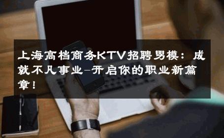 上海高档商务KTV招聘男模：成就不凡事业-开启你的职业新篇章！ 