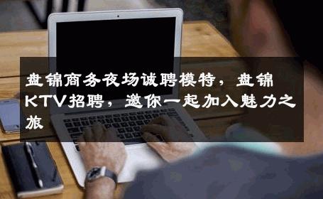 盘锦商务夜场诚聘模特，盘锦KTV招聘，邀你一起加入魅力之旅