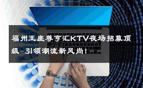 福州王座尊亨汇KTV夜场招募顶级-引领潮流新风尚！ 