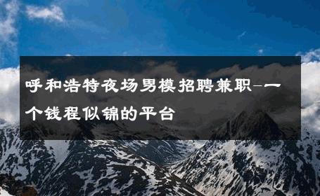 呼和浩特夜场男模招聘兼职-一个钱程似锦的平台 