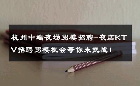 杭州中端夜场男模招聘-夜店KTV招聘男模机会等你来挑战！ 